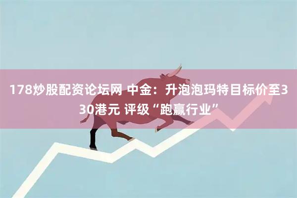 178炒股配资论坛网 中金：升泡泡玛特目标价至330港元 评级“跑赢行业”