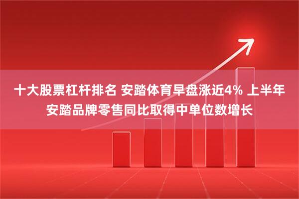 十大股票杠杆排名 安踏体育早盘涨近4% 上半年安踏品牌零售同比取得中单位数增长