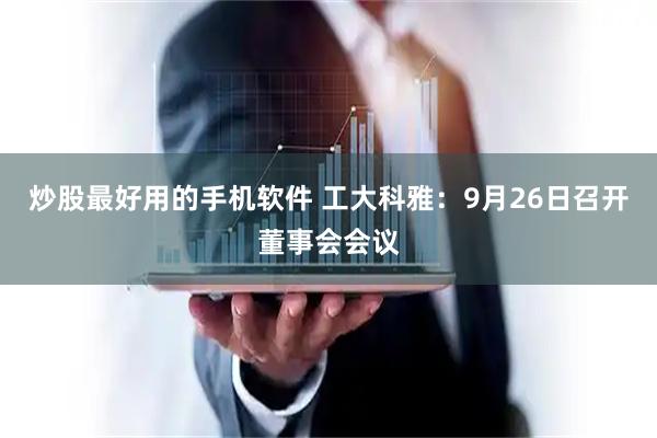 炒股最好用的手机软件 工大科雅：9月26日召开董事会会议