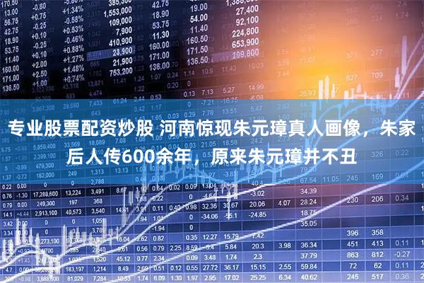 专业股票配资炒股 河南惊现朱元璋真人画像，朱家后人传600余年，原来朱元璋并不丑