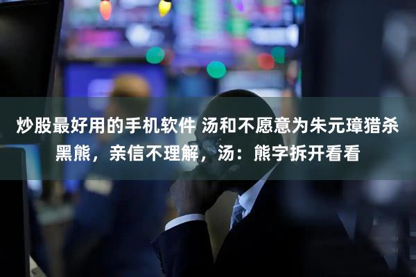 炒股最好用的手机软件 汤和不愿意为朱元璋猎杀黑熊，亲信不理解，汤：熊字拆开看看