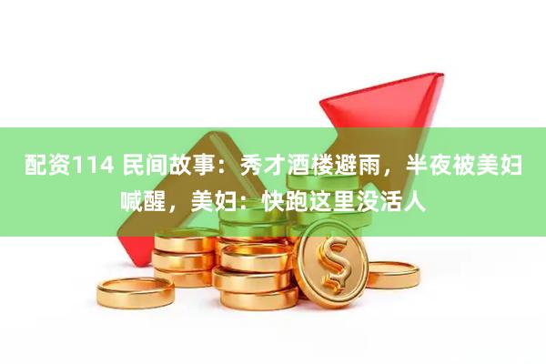 配资114 民间故事：秀才酒楼避雨，半夜被美妇喊醒，美妇：快跑这里没活人