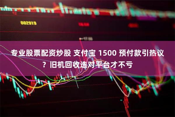 专业股票配资炒股 支付宝 1500 预付款引热议？旧机回收选对平台才不亏