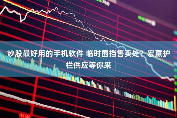 炒股最好用的手机软件 临时围挡售卖处？宏赢护栏供应等你来