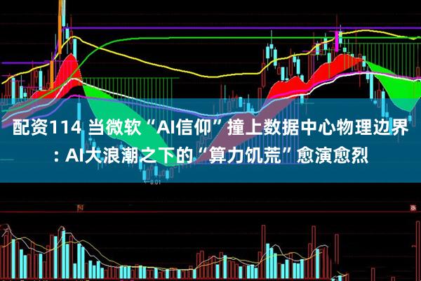 配资114 当微软“AI信仰”撞上数据中心物理边界: AI大浪潮之下的“算力饥荒”愈演愈烈
