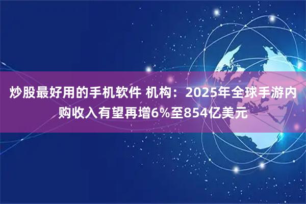 炒股最好用的手机软件 机构：2025年全球手游内购收入有望再增6%至854亿美元