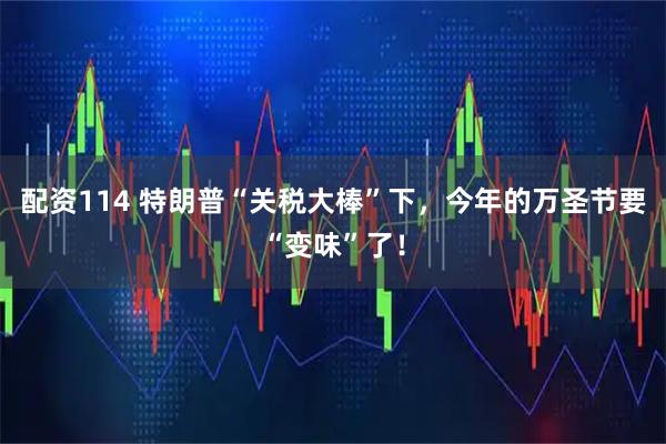 配资114 特朗普“关税大棒”下，今年的万圣节要“变味”了！