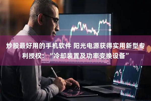 炒股最好用的手机软件 阳光电源获得实用新型专利授权：“冷却装置及功率变换设备”