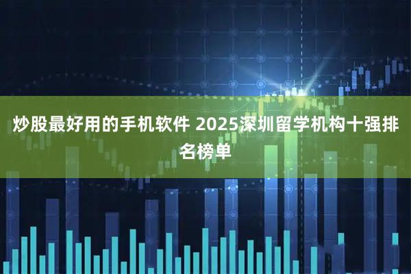 炒股最好用的手机软件 2025深圳留学机构十强排名榜单