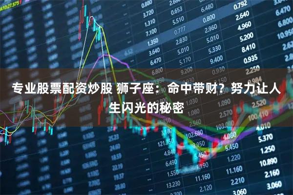 专业股票配资炒股 狮子座：命中带财？努力让人生闪光的秘密