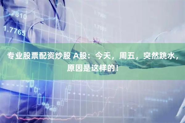专业股票配资炒股 A股：今天，周五，突然跳水，原因是这样的！