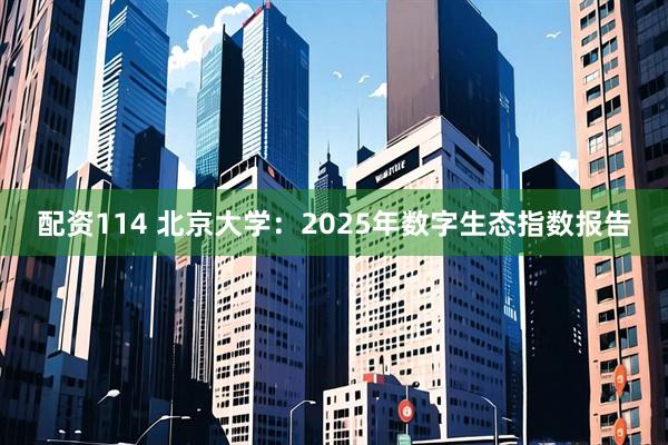 配资114 北京大学：2025年数字生态指数报告