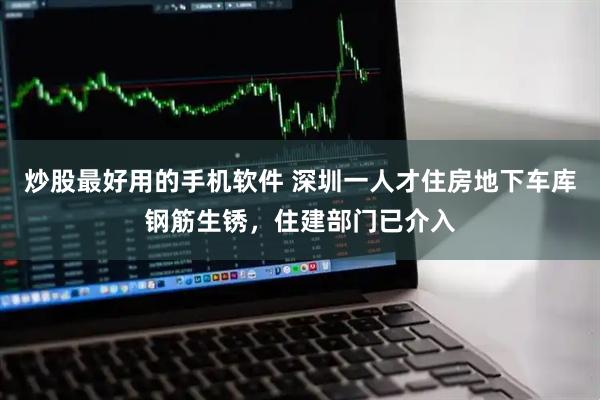 炒股最好用的手机软件 深圳一人才住房地下车库钢筋生锈，住建部门已介入