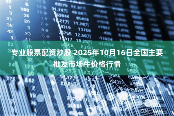 专业股票配资炒股 2025年10月16日全国主要批发市场牛价格行情
