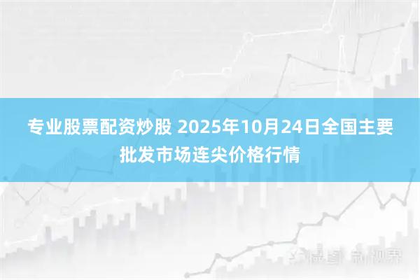 专业股票配资炒股 2025年10月24日全国主要批发市场连尖价格行情