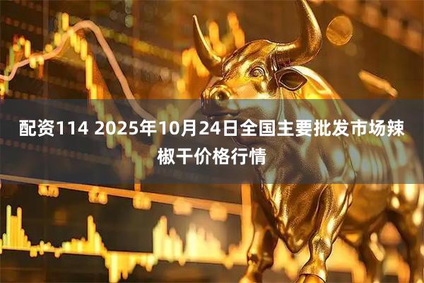 配资114 2025年10月24日全国主要批发市场辣椒干价格行情