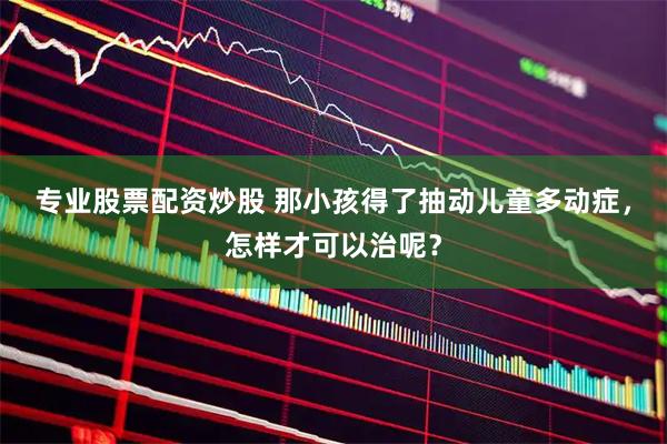 专业股票配资炒股 那小孩得了抽动儿童多动症，怎样才可以治呢？