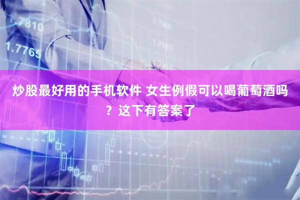 炒股最好用的手机软件 女生例假可以喝葡萄酒吗？这下有答案了