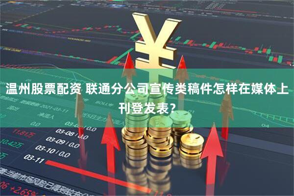 温州股票配资 联通分公司宣传类稿件怎样在媒体上刊登发表？
