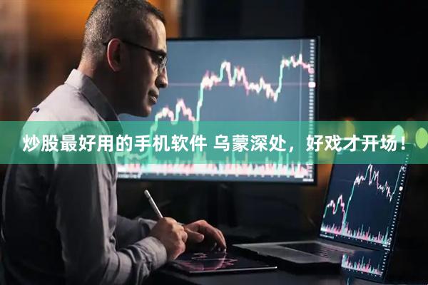 炒股最好用的手机软件 乌蒙深处，好戏才开场！