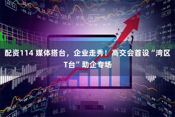 配资114 媒体搭台，企业走秀！高交会首设“湾区T台”助企专场