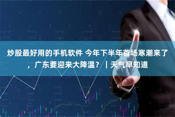 炒股最好用的手机软件 今年下半年首场寒潮来了，广东要迎来大降温？｜天气早知道