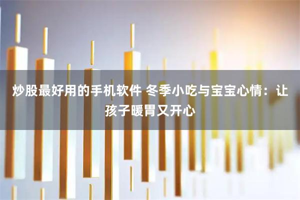 炒股最好用的手机软件 冬季小吃与宝宝心情：让孩子暖胃又开心