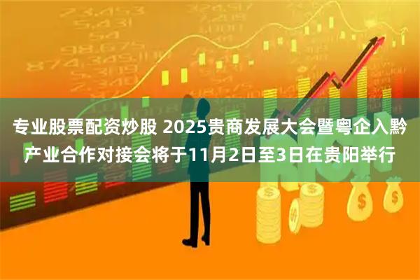 专业股票配资炒股 2025贵商发展大会暨粤企入黔产业合作对接会将于11月2日至3日在贵阳举行
