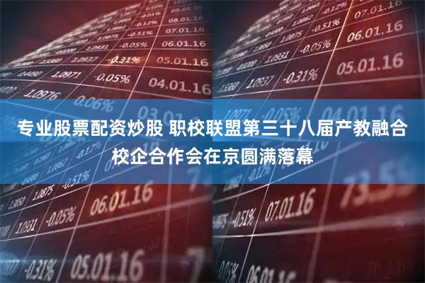 专业股票配资炒股 职校联盟第三十八届产教融合校企合作会在京圆满落幕