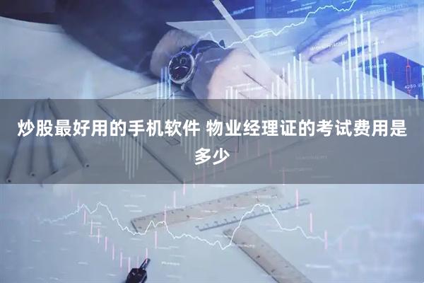 炒股最好用的手机软件 物业经理证的考试费用是多少