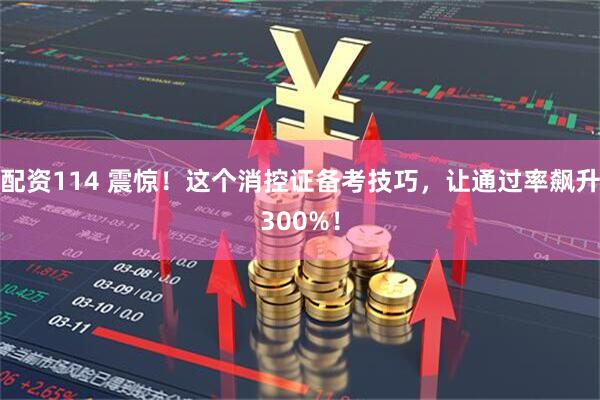 配资114 震惊！这个消控证备考技巧，让通过率飙升300%！