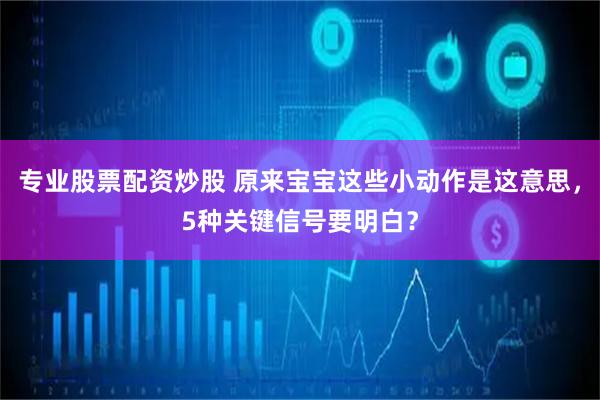 专业股票配资炒股 原来宝宝这些小动作是这意思，5种关键信号要明白？