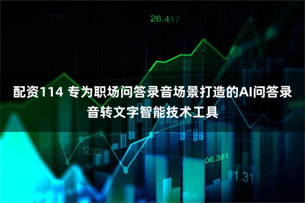 配资114 专为职场问答录音场景打造的AI问答录音转文字智能技术工具
