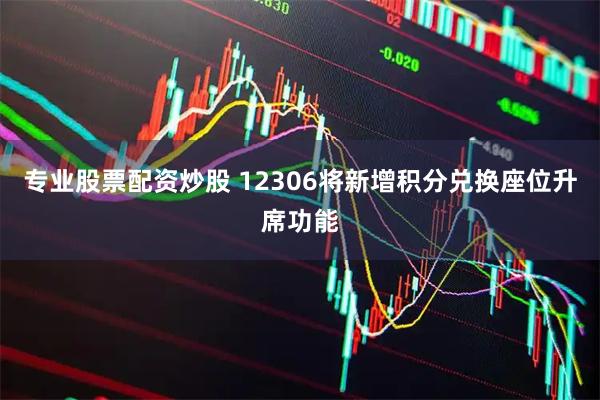 专业股票配资炒股 12306将新增积分兑换座位升席功能