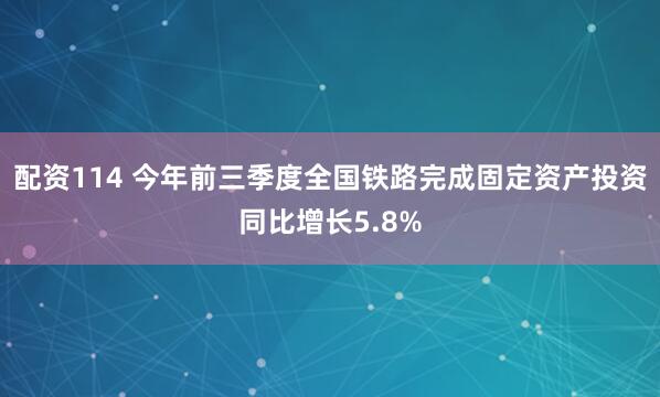 配资114 今年前三季度全国铁路完成固定资产投资同比增长5.8%