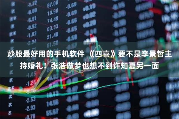 炒股最好用的手机软件 《四喜》要不是李景哲主持婚礼！张浩做梦也想不到许知夏另一面