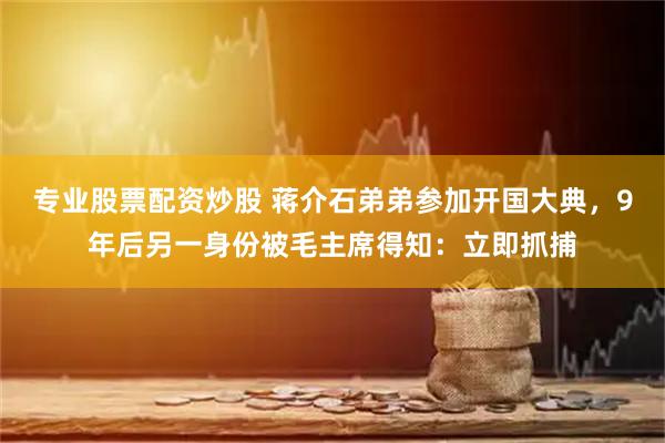 专业股票配资炒股 蒋介石弟弟参加开国大典，9年后另一身份被毛主席得知：立即抓捕