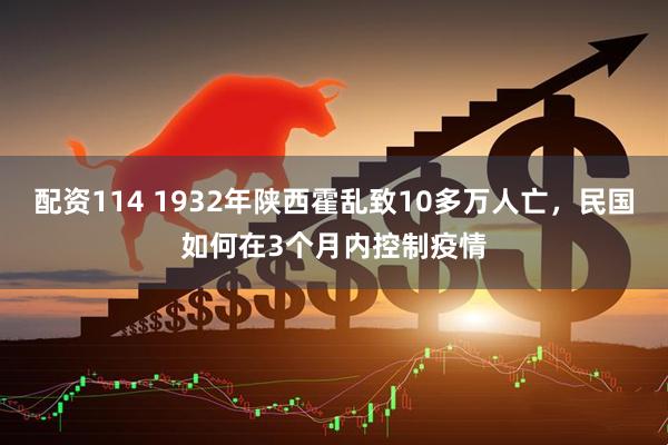 配资114 1932年陕西霍乱致10多万人亡，民国如何在3个月内控制疫情