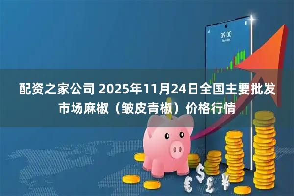 配资之家公司 2025年11月24日全国主要批发市场麻椒（皱皮青椒）价格行情