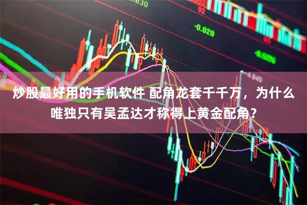 炒股最好用的手机软件 配角龙套千千万，为什么唯独只有吴孟达才称得上黄金配角？