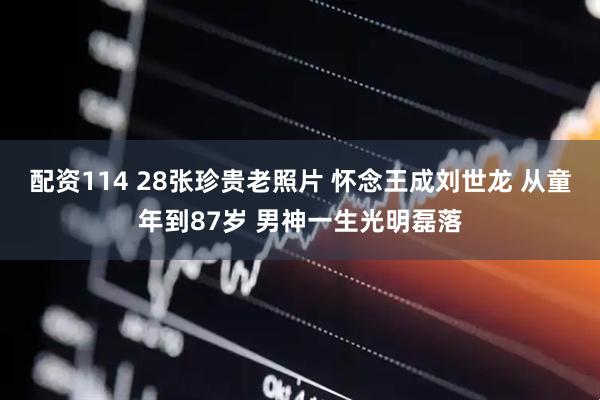 配资114 28张珍贵老照片 怀念王成刘世龙 从童年到87岁 男神一生光明磊落