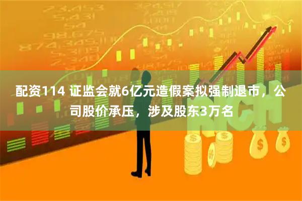 配资114 证监会就6亿元造假案拟强制退市，公司股价承压，涉及股东3万名