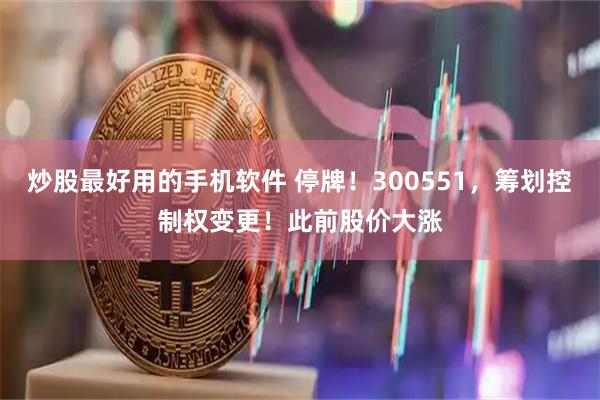 炒股最好用的手机软件 停牌！300551，筹划控制权变更！此前股价大涨