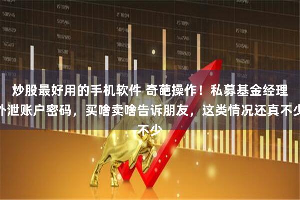 炒股最好用的手机软件 奇葩操作！私募基金经理外泄账户密码，买啥卖啥告诉朋友，这类情况还真不少