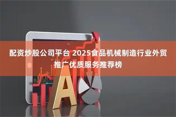配资炒股公司平台 2025食品机械制造行业外贸推广优质服务推荐榜