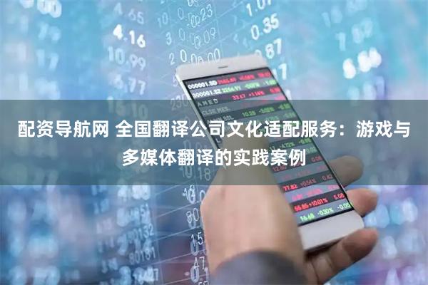 配资导航网 全国翻译公司文化适配服务：游戏与多媒体翻译的实践案例