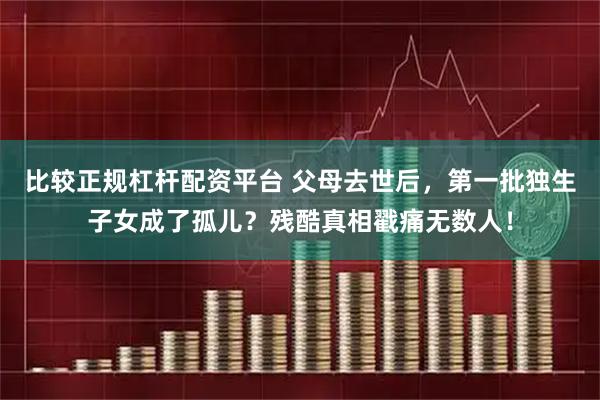 比较正规杠杆配资平台 父母去世后，第一批独生子女成了孤儿？残酷真相戳痛无数人！