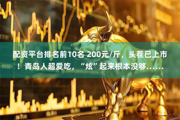 配资平台排名前10名 200元/斤，头茬已上市！青岛人超爱吃，“炫”起来根本没够……