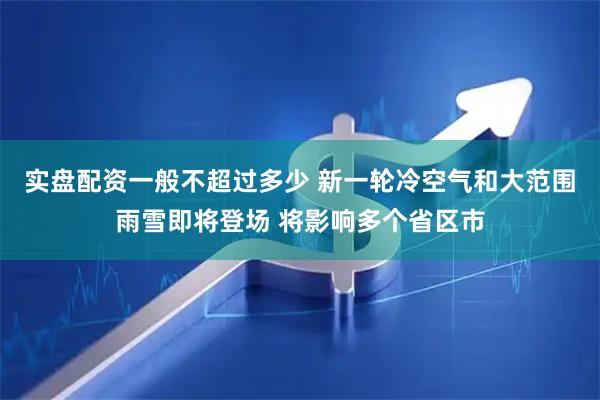 实盘配资一般不超过多少 新一轮冷空气和大范围雨雪即将登场 将影响多个省区市