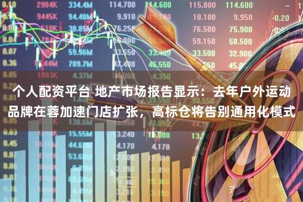 个人配资平台 地产市场报告显示：去年户外运动品牌在蓉加速门店扩张，高标仓将告别通用化模式